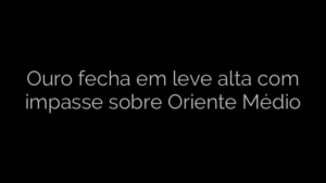 ​Ouro fecha em leve alta com impasse sobre Oriente Médio 